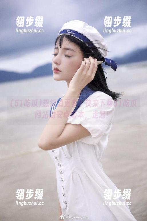 想知道更多？快来下载51吃瓜网站的安卓版本，走起！