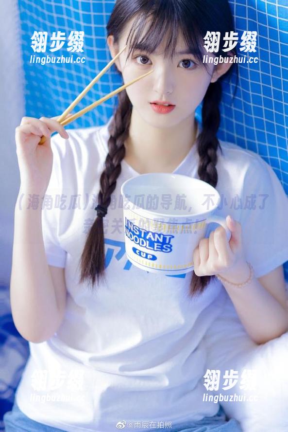 海角吃瓜 海角吃瓜的导航,不小心成了亲密关系的聚焦点!