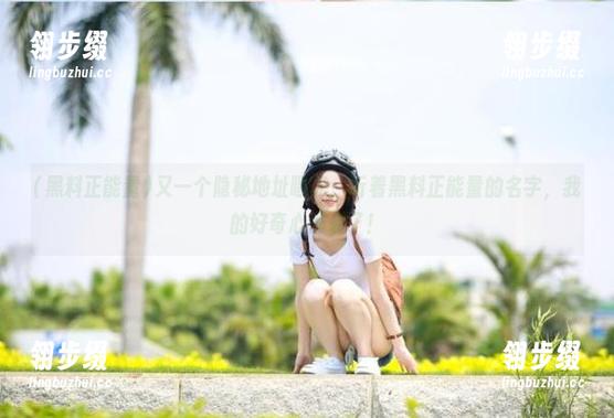 黑料正能量 又一个隐秘地址曝光,听着黑料正能量的名字,我的好奇心炸裂了!